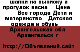 шапки на выписку и прогулок весна  › Цена ­ 500 - Все города Дети и материнство » Детская одежда и обувь   . Архангельская обл.,Архангельск г.